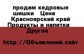 продам кедровые шишки › Цена ­ 7 - Красноярский край Продукты и напитки » Другое   